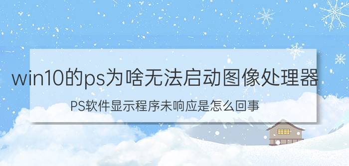 win10的ps为啥无法启动图像处理器 PS软件显示程序未响应是怎么回事？